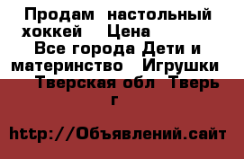 Продам  настольный хоккей  › Цена ­ 2 000 - Все города Дети и материнство » Игрушки   . Тверская обл.,Тверь г.